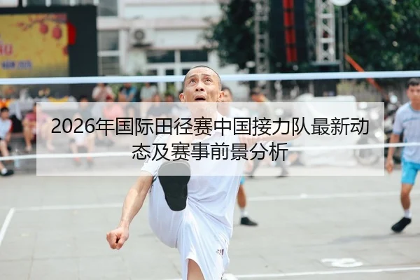 2026年国际田径赛中国接力队最新动态及赛事前景分析