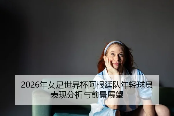 nian-nv-zu-shi-jie-bei-a-gen-ting-dui-nian-qing-qiu-yuan-biao-xian-fen-xi-yu-qian-jing-zhan-wang-2-665.jpg