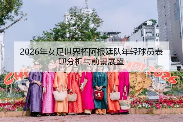2026年女足世界杯阿根廷队年轻球员表现分析与前景展望