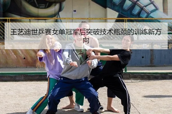 王艺迪世乒赛女单冠军后突破技术瓶颈的训练新方向