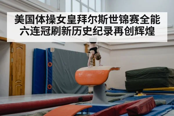 美国体操女皇拜尔斯世锦赛全能六连冠刷新历史纪录再创辉煌