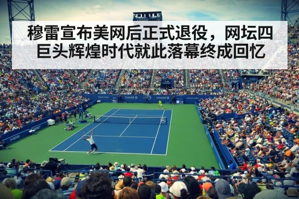 穆雷宣布美网后正式退役，网坛四巨头辉煌时代就此落幕终成回忆