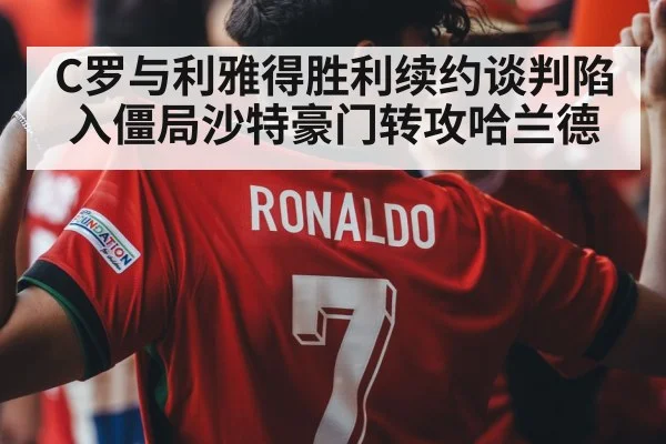 C罗与利雅得胜利续约谈判陷入僵局沙特豪门转攻哈兰德