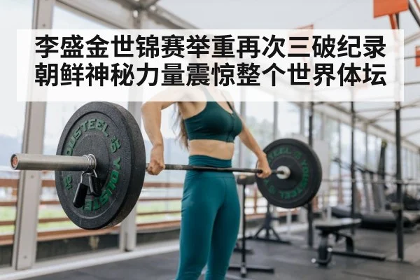 李盛金世锦赛举重再次三破纪录 朝鲜神秘力量震惊整个世界体坛
